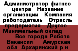 Администратор фитнес центра › Название организации ­ Компания-работодатель › Отрасль предприятия ­ Другое › Минимальный оклад ­ 28 000 - Все города Работа » Вакансии   . Амурская обл.,Архаринский р-н